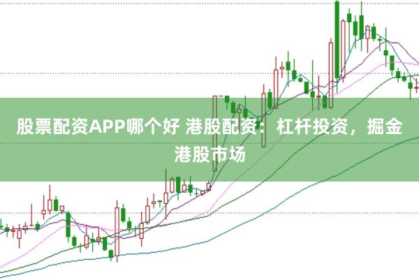 股票配资APP哪个好 港股配资：杠杆投资，掘金港股市场