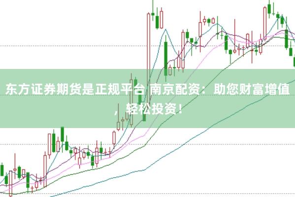 东方证券期货是正规平台 南京配资：助您财富增值，轻松投资！