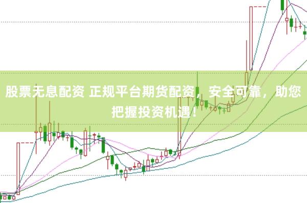 股票无息配资 正规平台期货配资，安全可靠，助您把握投资机遇！