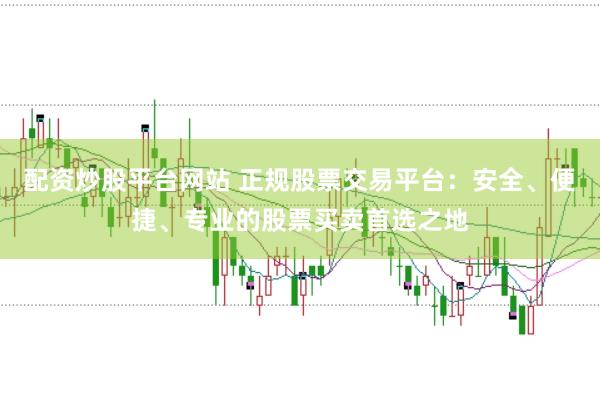 配资炒股平台网站 正规股票交易平台：安全、便捷、专业的股票买卖首选之地