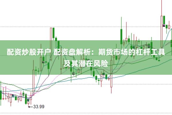 配资炒股开户 配资盘解析：期货市场的杠杆工具及其潜在风险