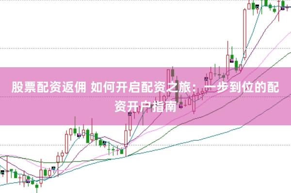 股票配资返佣 如何开启配资之旅：一步到位的配资开户指南