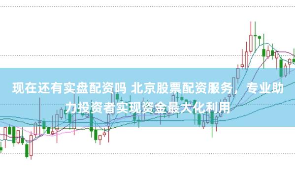 现在还有实盘配资吗 北京股票配资服务，专业助力投资者实现资金最大化利用