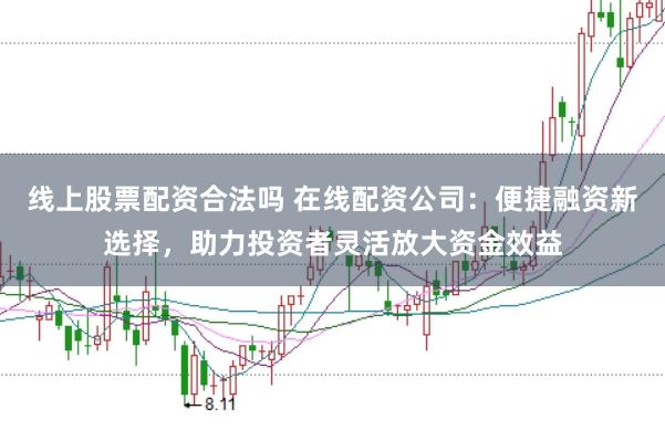 线上股票配资合法吗 在线配资公司：便捷融资新选择，助力投资者灵活放大资金效益