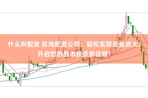 什么叫配资 在线配资公司：轻松实现资金放大，开启您的股市投资新征程！