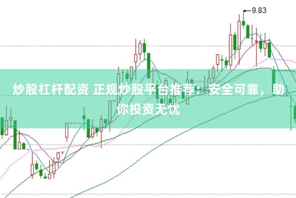 炒股杠杆配资 正规炒股平台推荐：安全可靠，助你投资无忧
