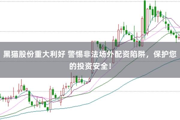黑猫股份重大利好 警惕非法场外配资陷阱，保护您的投资安全！