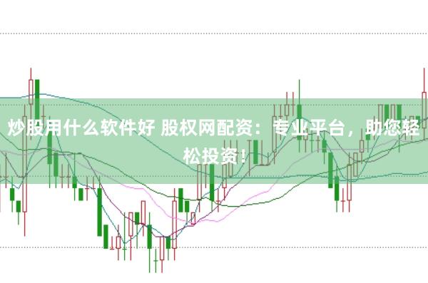 炒股用什么软件好 股权网配资：专业平台，助您轻松投资！