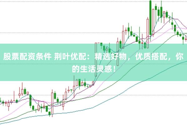 股票配资条件 荆叶优配：精选好物，优质搭配，你的生活灵感！