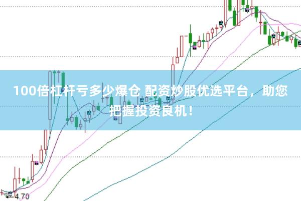 100倍杠杆亏多少爆仓 配资炒股优选平台，助您把握投资良机！