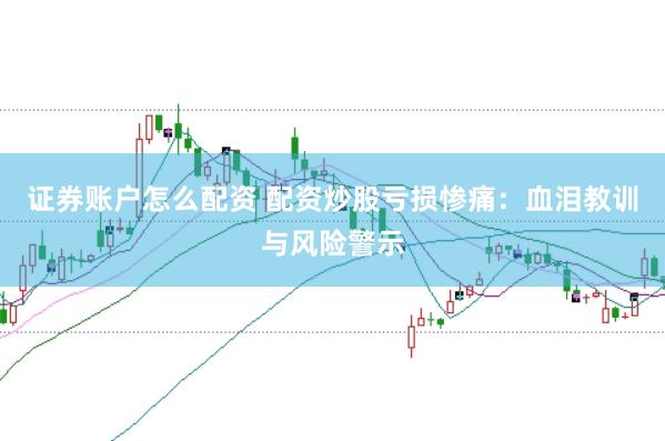 证券账户怎么配资 配资炒股亏损惨痛：血泪教训与风险警示