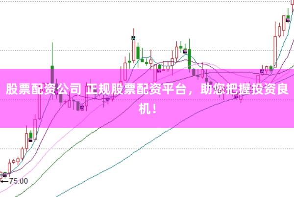 股票配资公司 正规股票配资平台，助您把握投资良机！