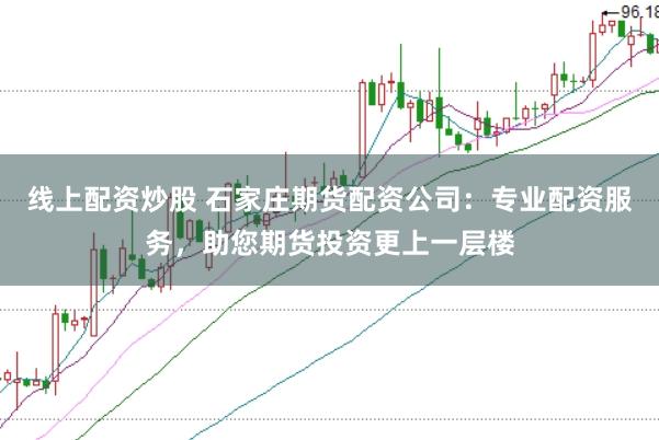 线上配资炒股 石家庄期货配资公司：专业配资服务，助您期货投资更上一层楼