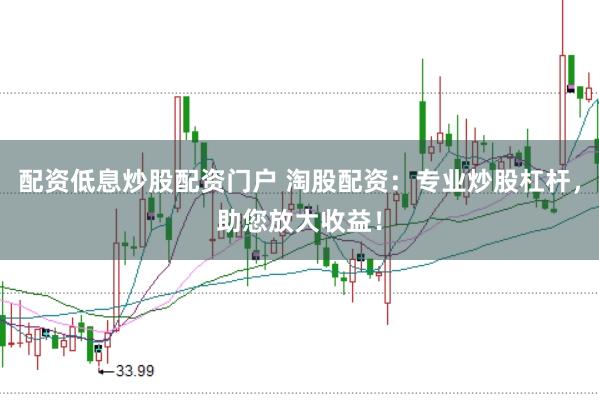 配资低息炒股配资门户 淘股配资：专业炒股杠杆，助您放大收益！