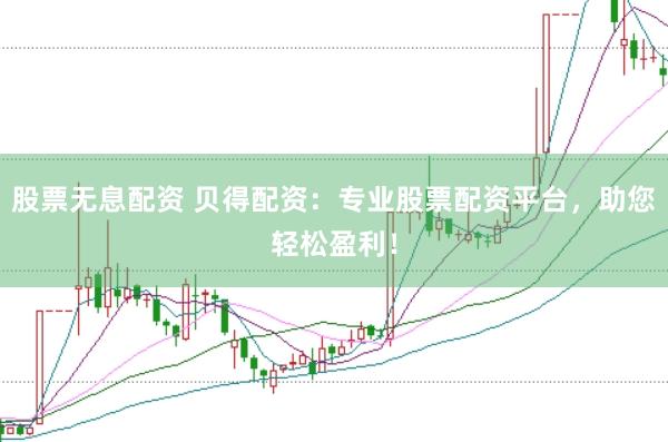 股票无息配资 贝得配资：专业股票配资平台，助您轻松盈利！
