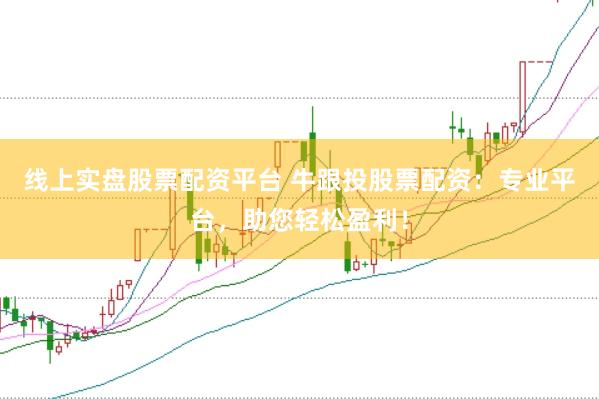 线上实盘股票配资平台 牛跟投股票配资：专业平台，助您轻松盈利！