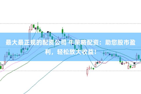 最大最正规的配资公司 牛策略配资：助您股市盈利，轻松放大收益！