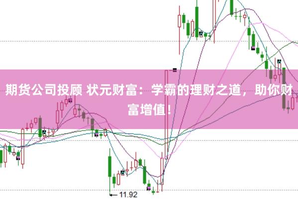 期货公司投顾 状元财富：学霸的理财之道，助你财富增值！