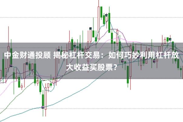 中金财通投顾 揭秘杠杆交易：如何巧妙利用杠杆放大收益买股票？