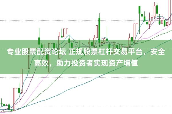 专业股票配资论坛 正规股票杠杆交易平台，安全高效，助力投资者实现资产增值