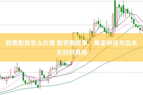 股票配资怎么办理 配资圈故事：暴富神话与血本无归的真相