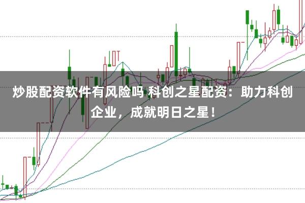 炒股配资软件有风险吗 科创之星配资：助力科创企业，成就明日之星！