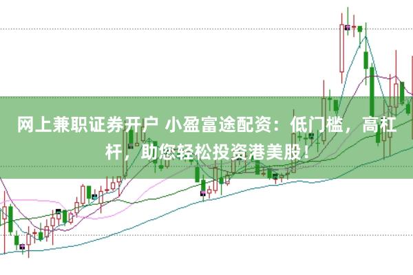 网上兼职证券开户 小盈富途配资：低门槛，高杠杆，助您轻松投资港美股！