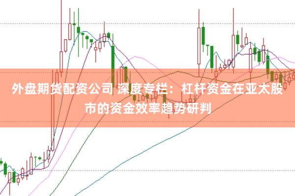 外盘期货配资公司 深度专栏：杠杆资金在亚太股市的资金效率趋势研判