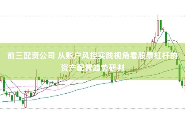 前三配资公司 从账户风控实践视角看股票杠杆的资产配置趋势研判