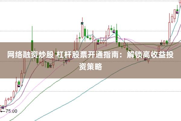 网络融资炒股 杠杆股票开通指南：解锁高收益投资策略