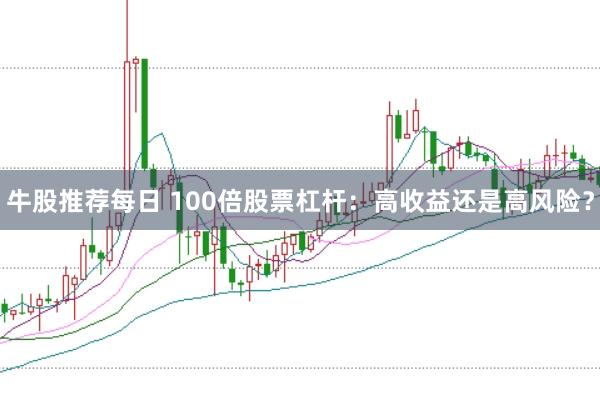 牛股推荐每日 100倍股票杠杆：高收益还是高风险？
