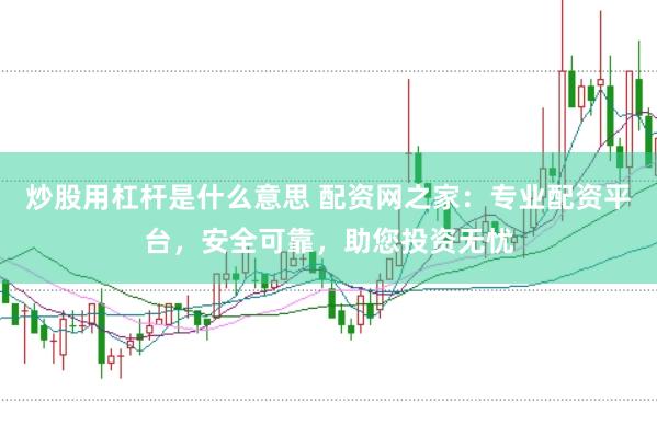 炒股用杠杆是什么意思 配资网之家：专业配资平台，安全可靠，助您投资无忧
