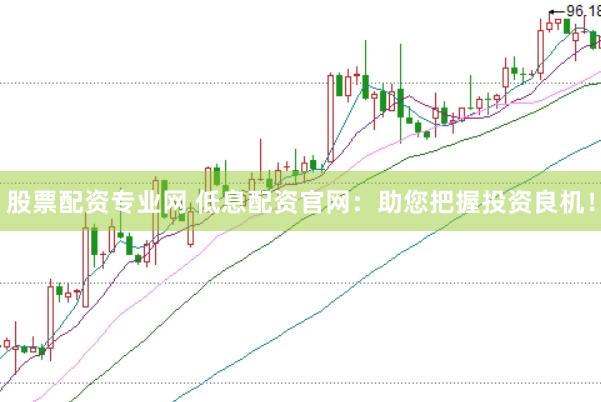 股票配资专业网 低息配资官网：助您把握投资良机！