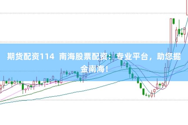 期货配资114  南海股票配资：专业平台，助您掘金南海！