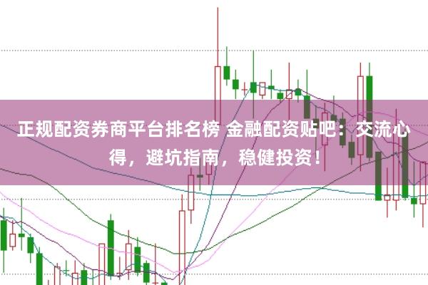 正规配资券商平台排名榜 金融配资贴吧：交流心得，避坑指南，稳健投资！