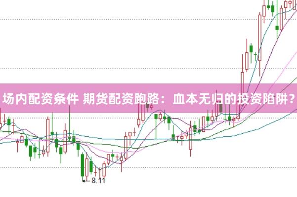 场内配资条件 期货配资跑路：血本无归的投资陷阱？