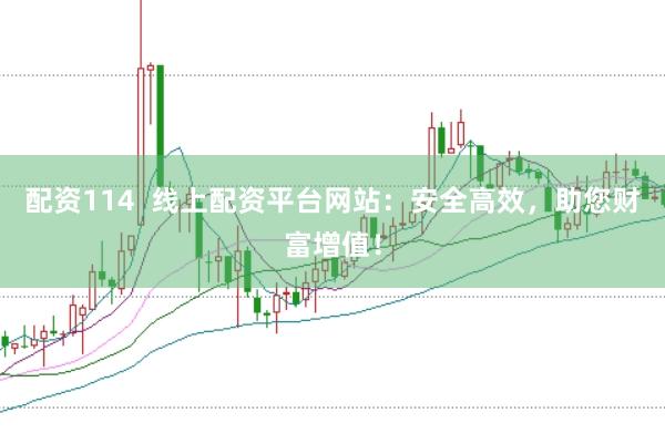 配资114  线上配资平台网站：安全高效，助您财富增值！