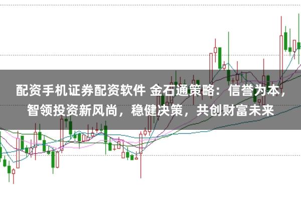配资手机证券配资软件 金石通策略：信誉为本，智领投资新风尚，稳健决策，共创财富未来