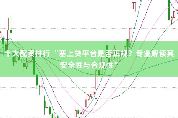 十大配资排行 “塞上贷平台是否正规？专业解读其安全性与合规性”