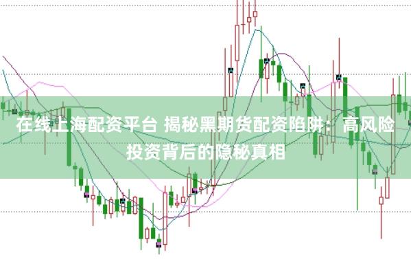 在线上海配资平台 揭秘黑期货配资陷阱：高风险投资背后的隐秘真相