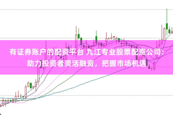 有证券账户的配资平台 九江专业股票配资公司：助力投资者灵活融资，把握市场机遇