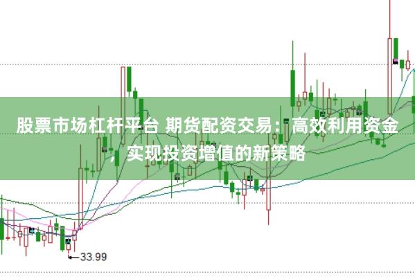 股票市场杠杆平台 期货配资交易：高效利用资金，实现投资增值的新策略