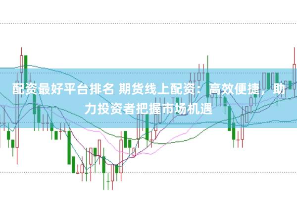 配资最好平台排名 期货线上配资：高效便捷，助力投资者把握市场机遇