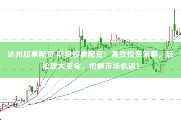 达州股票配资 期货股票配资：高效投资策略，轻松放大资金，把握市场机遇！