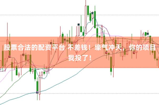 股票合法的配资平台 不差钱！壕气冲天，你的项目我投了！