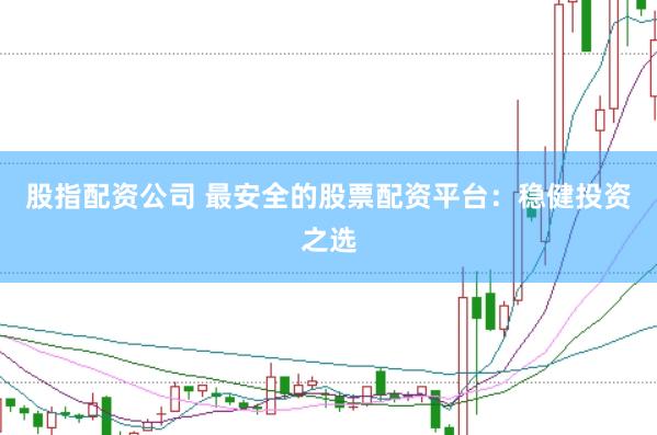 股指配资公司 最安全的股票配资平台：稳健投资之选
