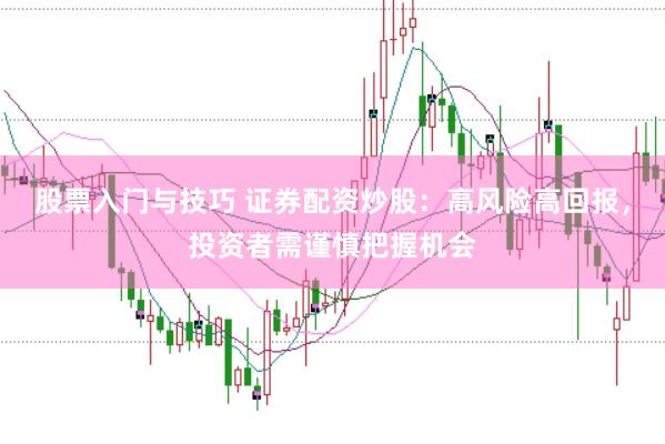 股票入门与技巧 证券配资炒股：高风险高回报，投资者需谨慎把握机会