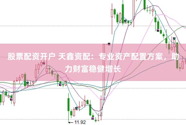 股票配资开户 天鑫资配：专业资产配置方案，助力财富稳健增长