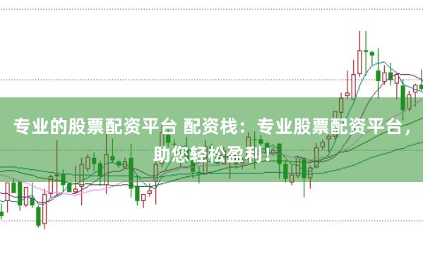 专业的股票配资平台 配资栈：专业股票配资平台，助您轻松盈利！