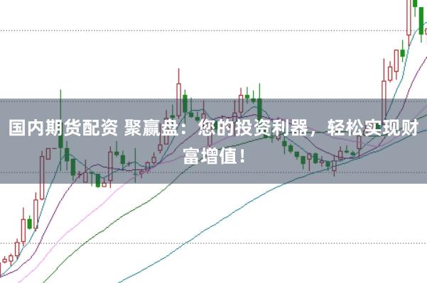 国内期货配资 聚赢盘：您的投资利器，轻松实现财富增值！